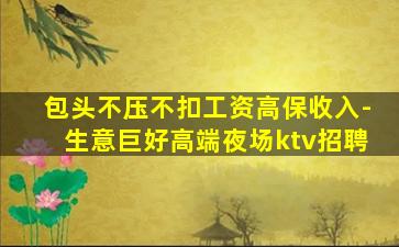 包头不压不扣工资高保收入-生意巨好高端夜场ktv招聘