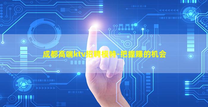 成都高端ktv招聘模特-把握赚的机会