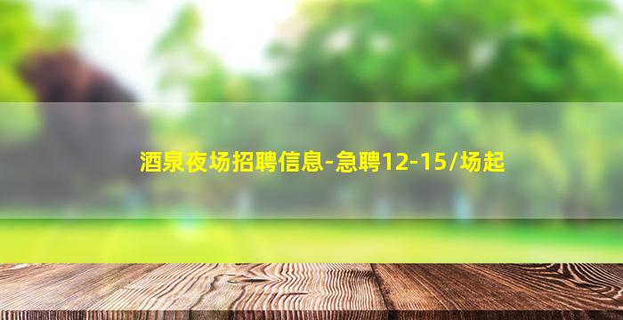 酒泉夜场招聘信息-急聘12-15/场起